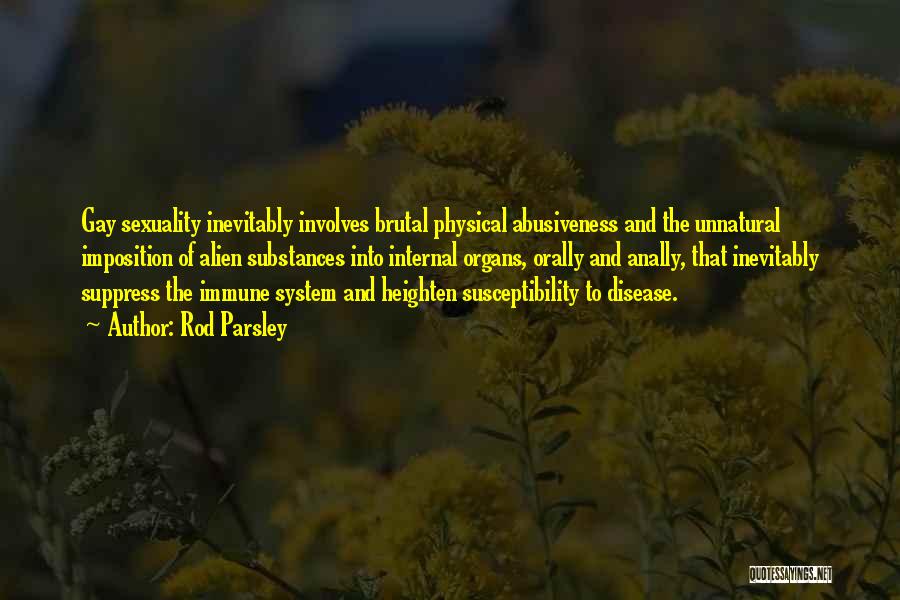 Rod Parsley Quotes: Gay Sexuality Inevitably Involves Brutal Physical Abusiveness And The Unnatural Imposition Of Alien Substances Into Internal Organs, Orally And Anally,