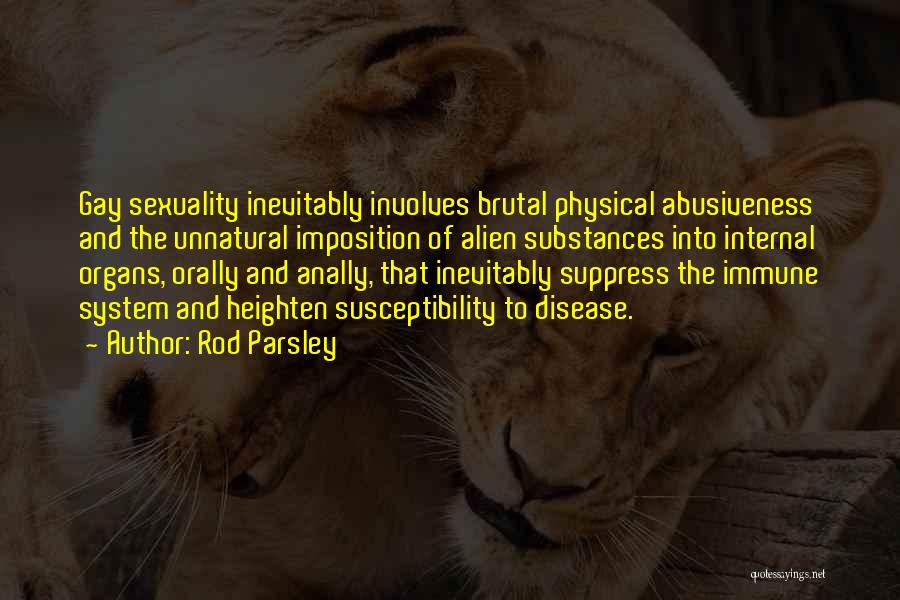 Rod Parsley Quotes: Gay Sexuality Inevitably Involves Brutal Physical Abusiveness And The Unnatural Imposition Of Alien Substances Into Internal Organs, Orally And Anally,
