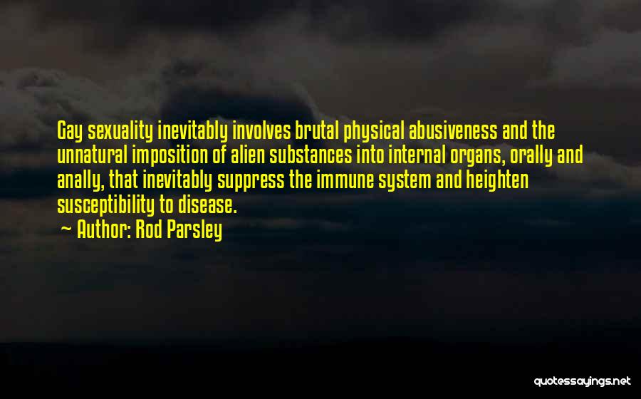 Rod Parsley Quotes: Gay Sexuality Inevitably Involves Brutal Physical Abusiveness And The Unnatural Imposition Of Alien Substances Into Internal Organs, Orally And Anally,