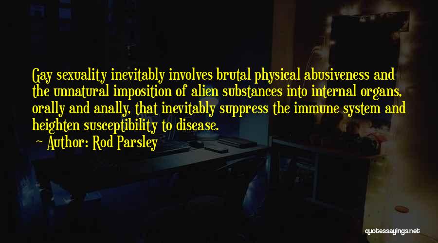 Rod Parsley Quotes: Gay Sexuality Inevitably Involves Brutal Physical Abusiveness And The Unnatural Imposition Of Alien Substances Into Internal Organs, Orally And Anally,