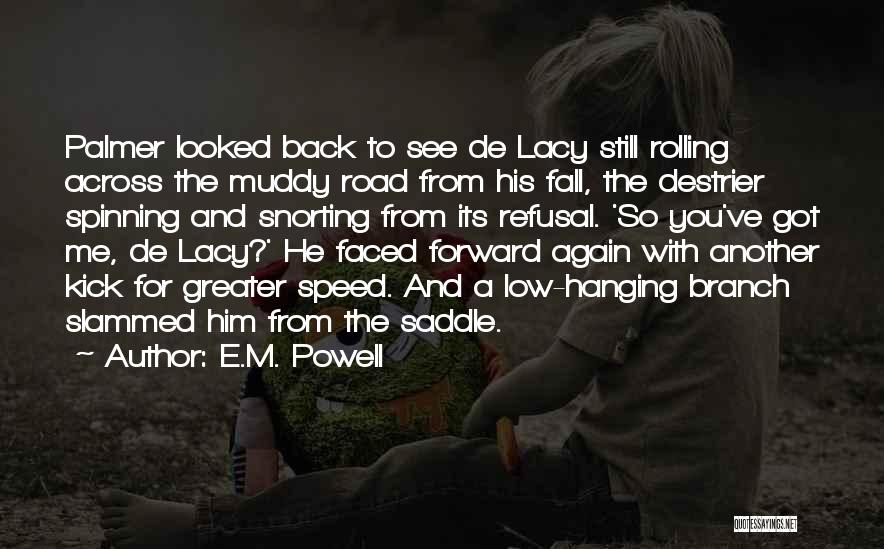 E.M. Powell Quotes: Palmer Looked Back To See De Lacy Still Rolling Across The Muddy Road From His Fall, The Destrier Spinning And