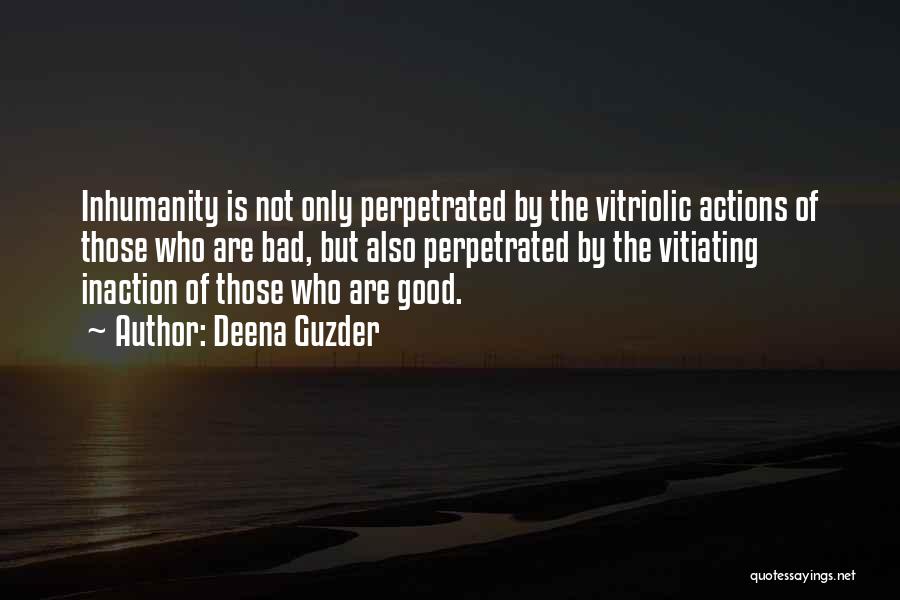Deena Guzder Quotes: Inhumanity Is Not Only Perpetrated By The Vitriolic Actions Of Those Who Are Bad, But Also Perpetrated By The Vitiating