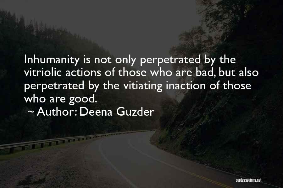 Deena Guzder Quotes: Inhumanity Is Not Only Perpetrated By The Vitriolic Actions Of Those Who Are Bad, But Also Perpetrated By The Vitiating