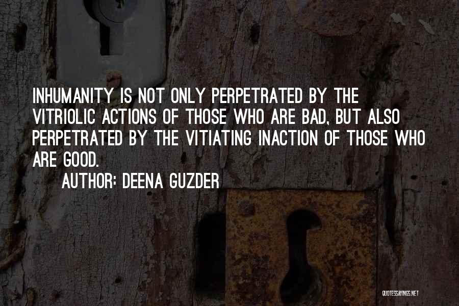 Deena Guzder Quotes: Inhumanity Is Not Only Perpetrated By The Vitriolic Actions Of Those Who Are Bad, But Also Perpetrated By The Vitiating