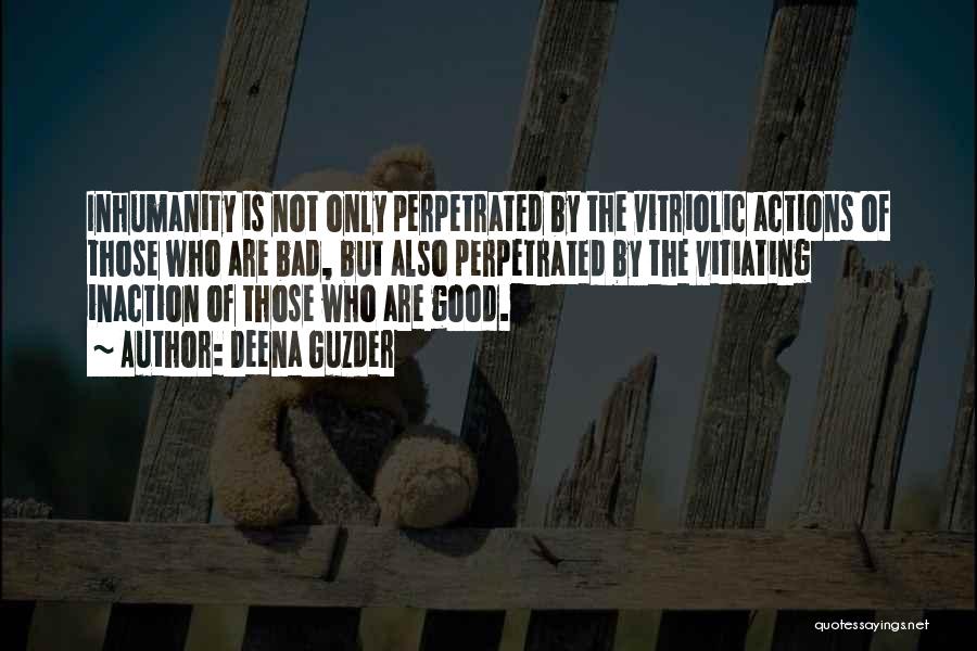 Deena Guzder Quotes: Inhumanity Is Not Only Perpetrated By The Vitriolic Actions Of Those Who Are Bad, But Also Perpetrated By The Vitiating