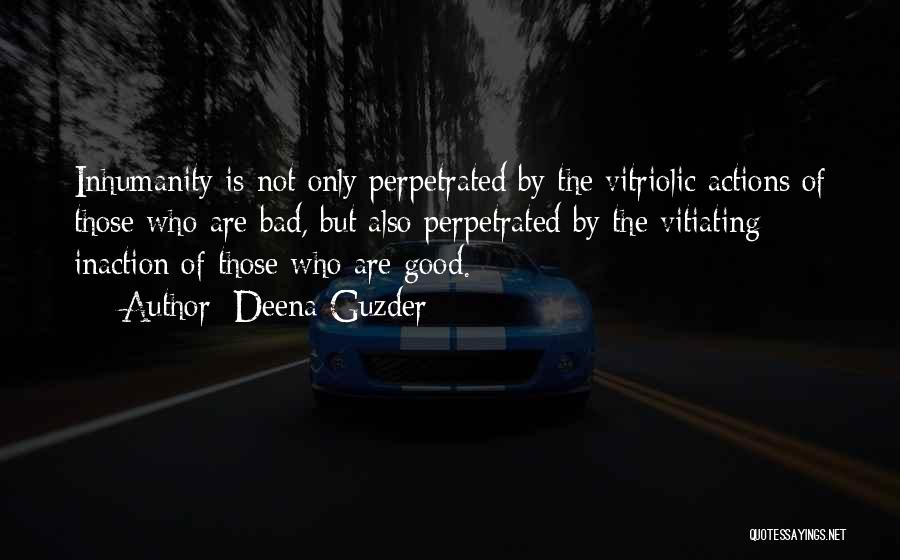 Deena Guzder Quotes: Inhumanity Is Not Only Perpetrated By The Vitriolic Actions Of Those Who Are Bad, But Also Perpetrated By The Vitiating