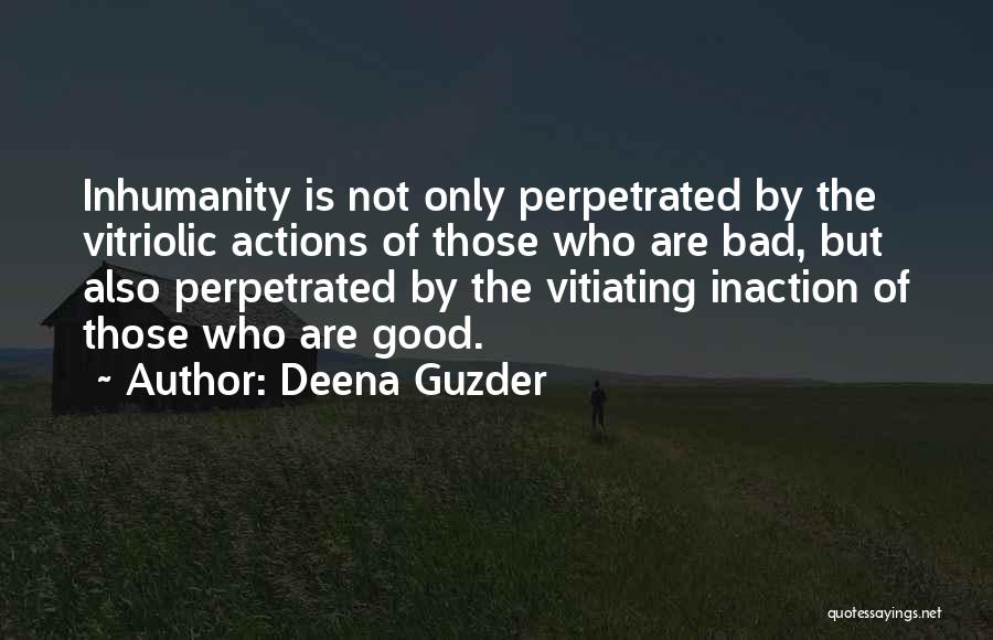 Deena Guzder Quotes: Inhumanity Is Not Only Perpetrated By The Vitriolic Actions Of Those Who Are Bad, But Also Perpetrated By The Vitiating