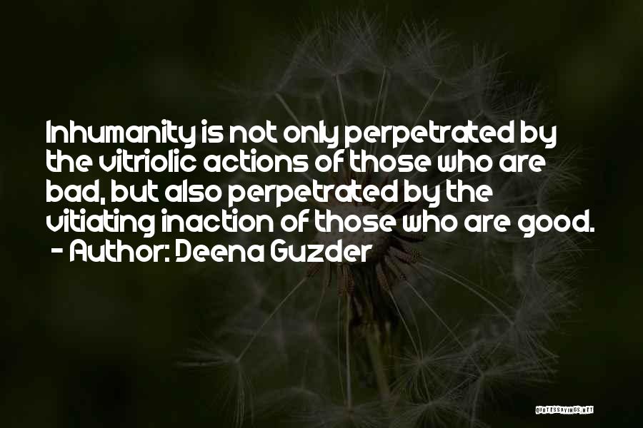 Deena Guzder Quotes: Inhumanity Is Not Only Perpetrated By The Vitriolic Actions Of Those Who Are Bad, But Also Perpetrated By The Vitiating