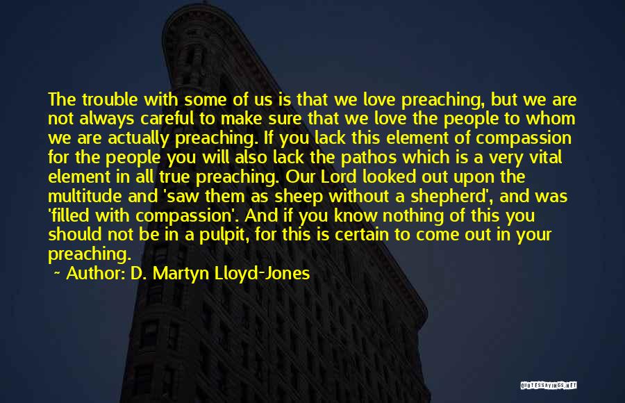 D. Martyn Lloyd-Jones Quotes: The Trouble With Some Of Us Is That We Love Preaching, But We Are Not Always Careful To Make Sure