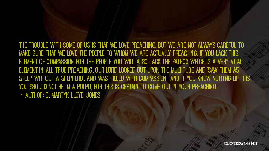 D. Martyn Lloyd-Jones Quotes: The Trouble With Some Of Us Is That We Love Preaching, But We Are Not Always Careful To Make Sure