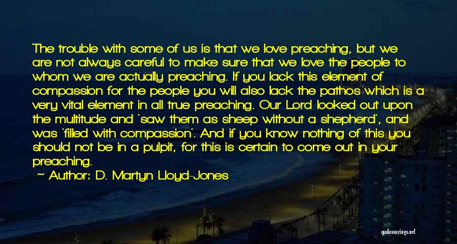 D. Martyn Lloyd-Jones Quotes: The Trouble With Some Of Us Is That We Love Preaching, But We Are Not Always Careful To Make Sure