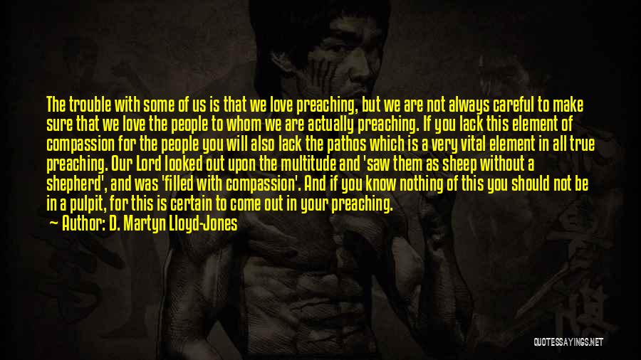 D. Martyn Lloyd-Jones Quotes: The Trouble With Some Of Us Is That We Love Preaching, But We Are Not Always Careful To Make Sure