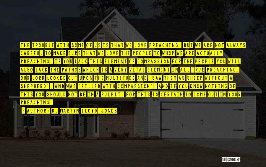 D. Martyn Lloyd-Jones Quotes: The Trouble With Some Of Us Is That We Love Preaching, But We Are Not Always Careful To Make Sure