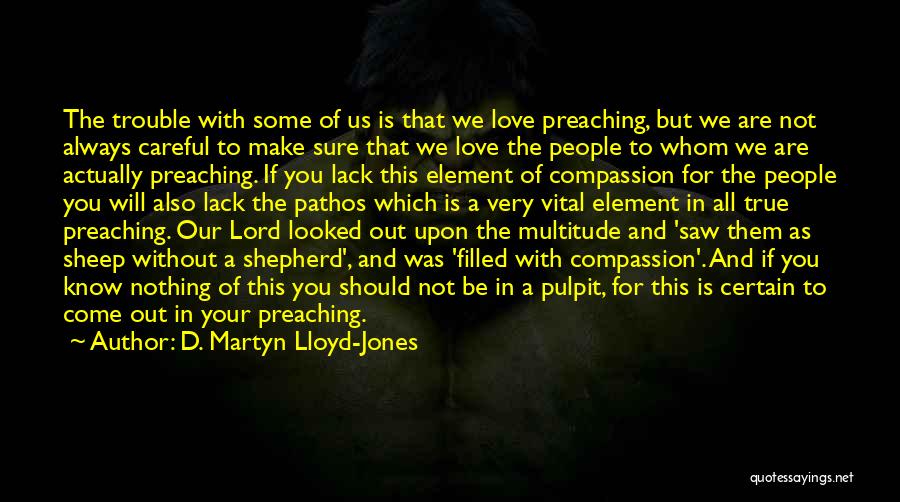 D. Martyn Lloyd-Jones Quotes: The Trouble With Some Of Us Is That We Love Preaching, But We Are Not Always Careful To Make Sure