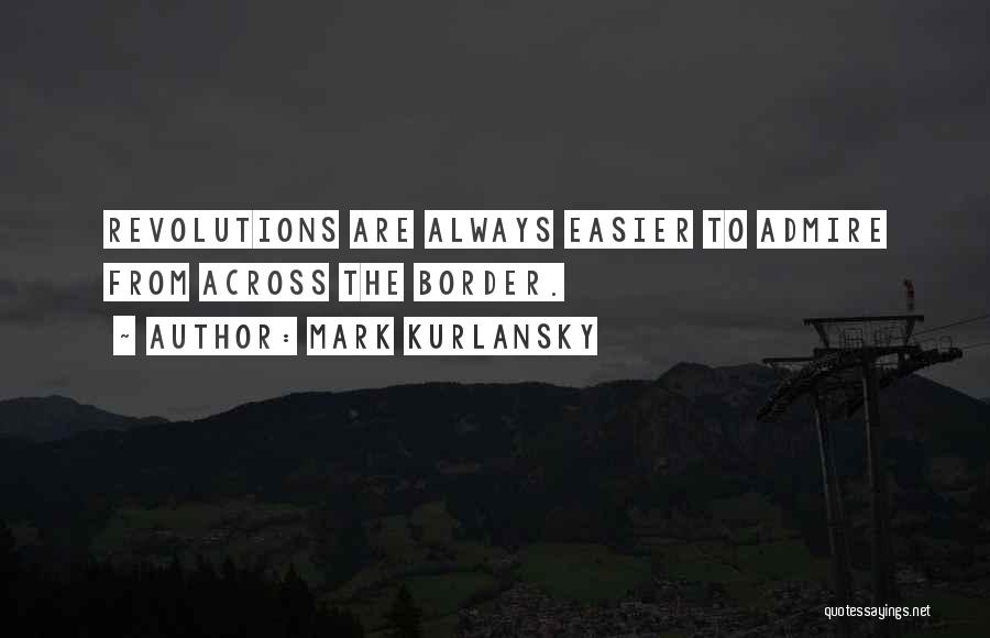 Mark Kurlansky Quotes: Revolutions Are Always Easier To Admire From Across The Border.