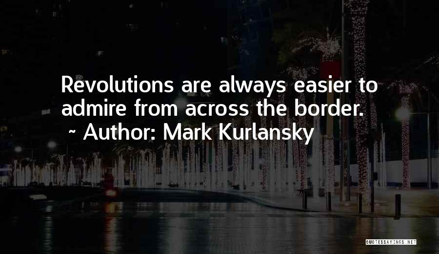 Mark Kurlansky Quotes: Revolutions Are Always Easier To Admire From Across The Border.