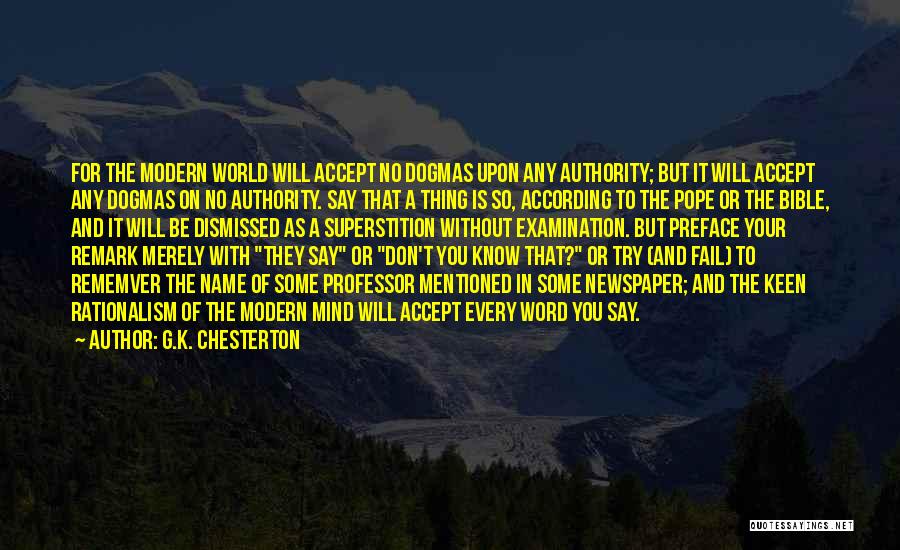 G.K. Chesterton Quotes: For The Modern World Will Accept No Dogmas Upon Any Authority; But It Will Accept Any Dogmas On No Authority.