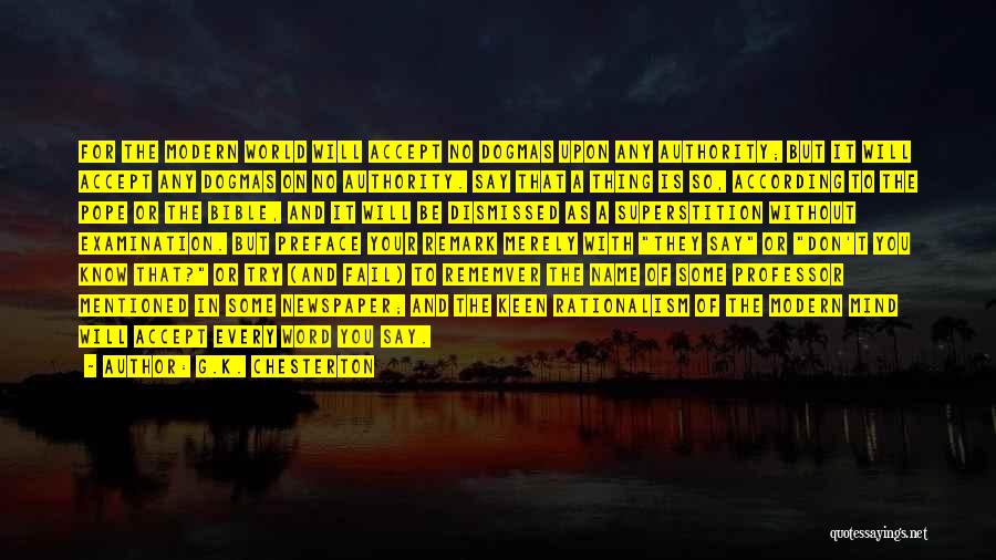 G.K. Chesterton Quotes: For The Modern World Will Accept No Dogmas Upon Any Authority; But It Will Accept Any Dogmas On No Authority.