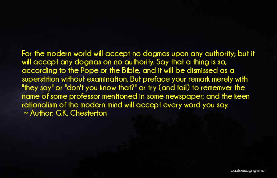 G.K. Chesterton Quotes: For The Modern World Will Accept No Dogmas Upon Any Authority; But It Will Accept Any Dogmas On No Authority.