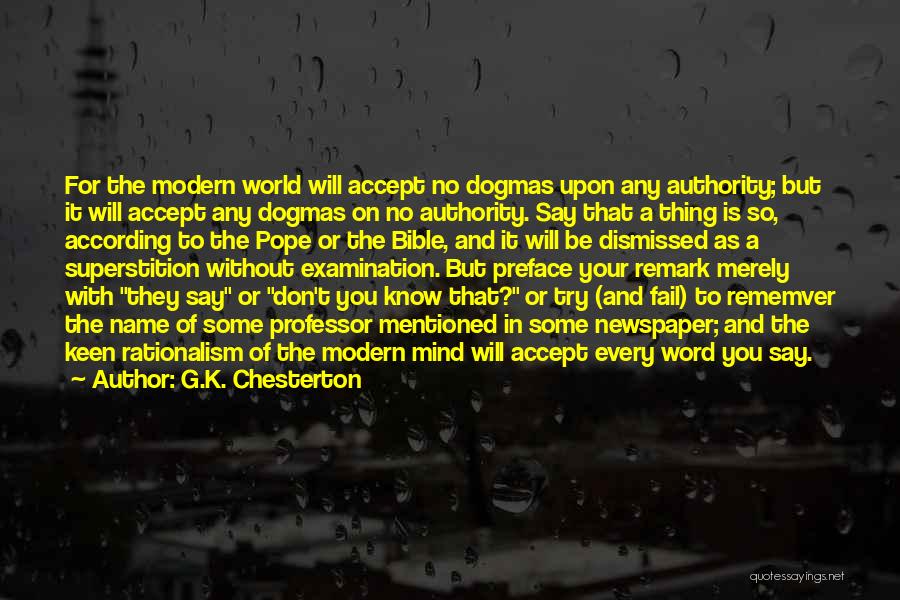 G.K. Chesterton Quotes: For The Modern World Will Accept No Dogmas Upon Any Authority; But It Will Accept Any Dogmas On No Authority.