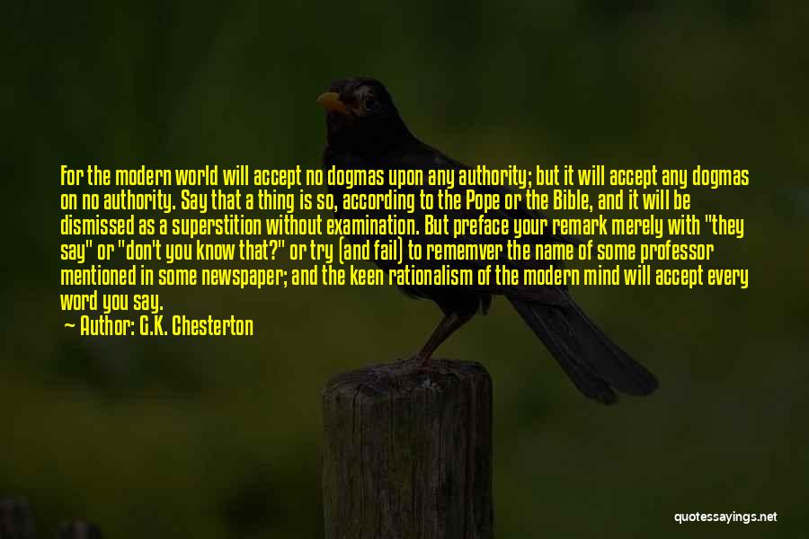 G.K. Chesterton Quotes: For The Modern World Will Accept No Dogmas Upon Any Authority; But It Will Accept Any Dogmas On No Authority.