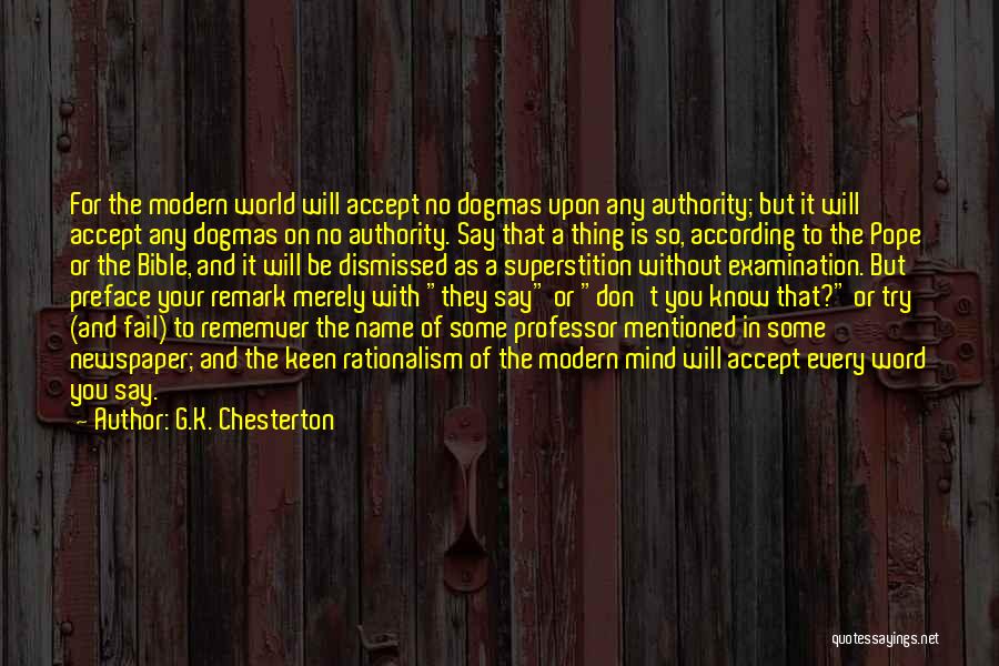 G.K. Chesterton Quotes: For The Modern World Will Accept No Dogmas Upon Any Authority; But It Will Accept Any Dogmas On No Authority.