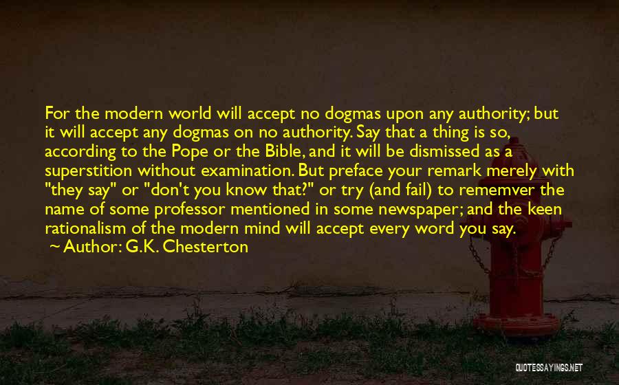 G.K. Chesterton Quotes: For The Modern World Will Accept No Dogmas Upon Any Authority; But It Will Accept Any Dogmas On No Authority.