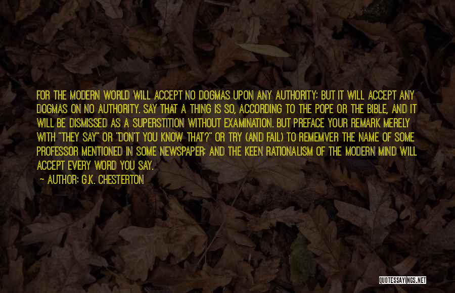 G.K. Chesterton Quotes: For The Modern World Will Accept No Dogmas Upon Any Authority; But It Will Accept Any Dogmas On No Authority.