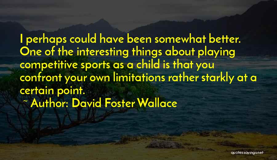 David Foster Wallace Quotes: I Perhaps Could Have Been Somewhat Better. One Of The Interesting Things About Playing Competitive Sports As A Child Is