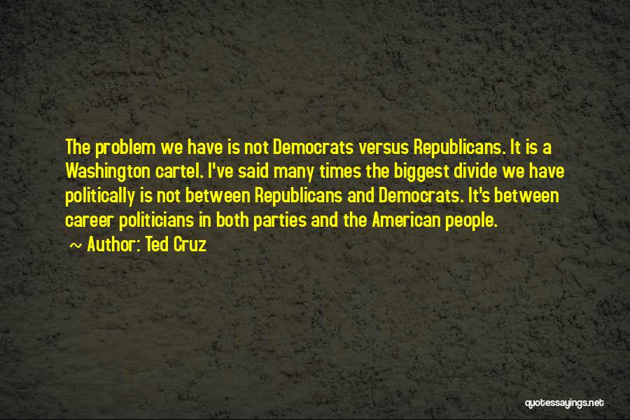 Ted Cruz Quotes: The Problem We Have Is Not Democrats Versus Republicans. It Is A Washington Cartel. I've Said Many Times The Biggest