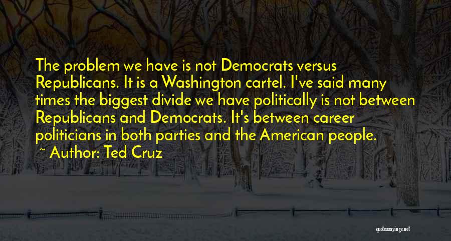 Ted Cruz Quotes: The Problem We Have Is Not Democrats Versus Republicans. It Is A Washington Cartel. I've Said Many Times The Biggest