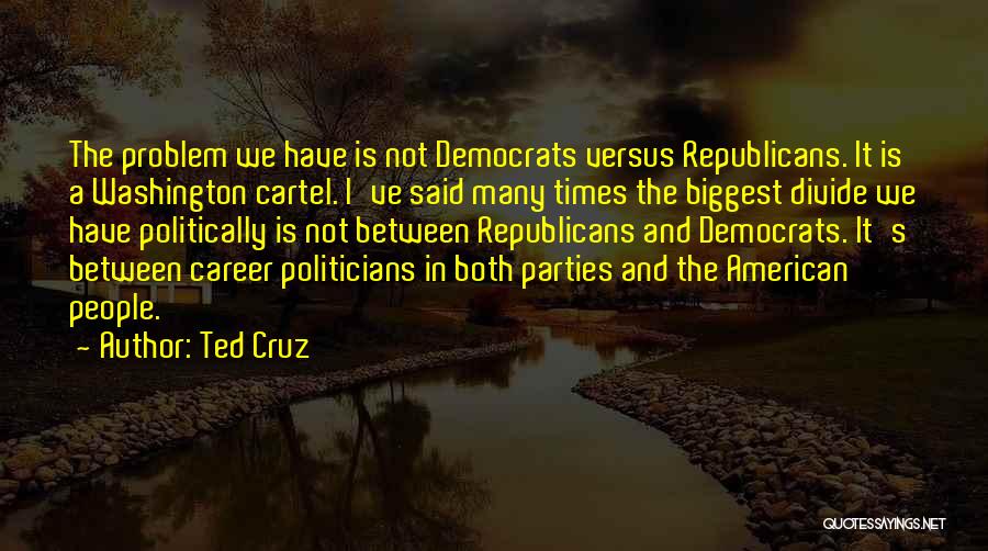 Ted Cruz Quotes: The Problem We Have Is Not Democrats Versus Republicans. It Is A Washington Cartel. I've Said Many Times The Biggest