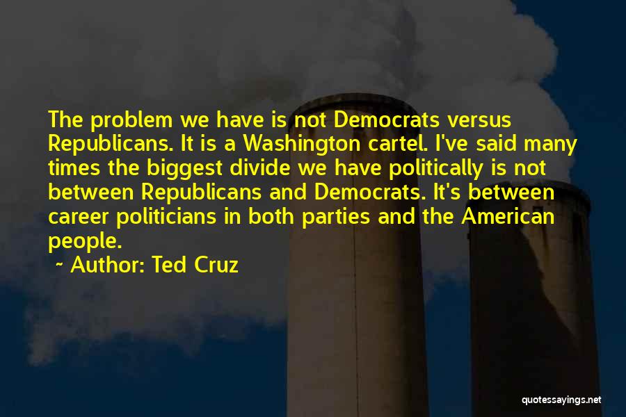 Ted Cruz Quotes: The Problem We Have Is Not Democrats Versus Republicans. It Is A Washington Cartel. I've Said Many Times The Biggest