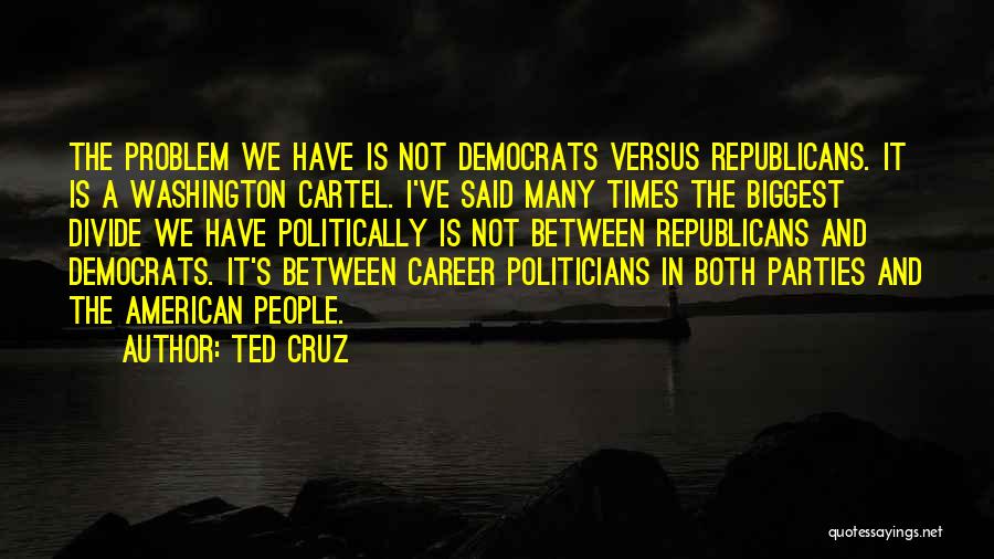Ted Cruz Quotes: The Problem We Have Is Not Democrats Versus Republicans. It Is A Washington Cartel. I've Said Many Times The Biggest