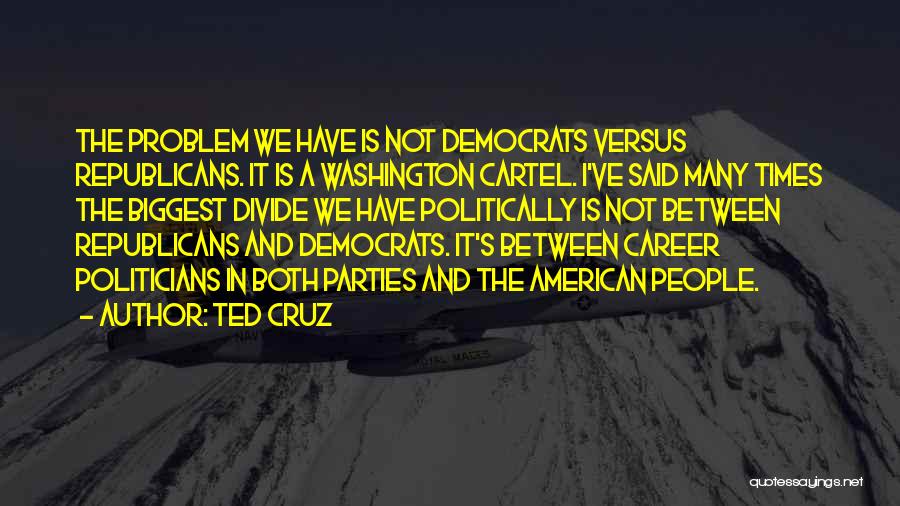 Ted Cruz Quotes: The Problem We Have Is Not Democrats Versus Republicans. It Is A Washington Cartel. I've Said Many Times The Biggest