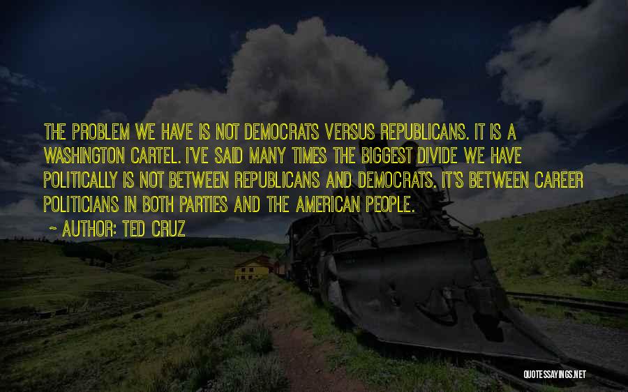 Ted Cruz Quotes: The Problem We Have Is Not Democrats Versus Republicans. It Is A Washington Cartel. I've Said Many Times The Biggest