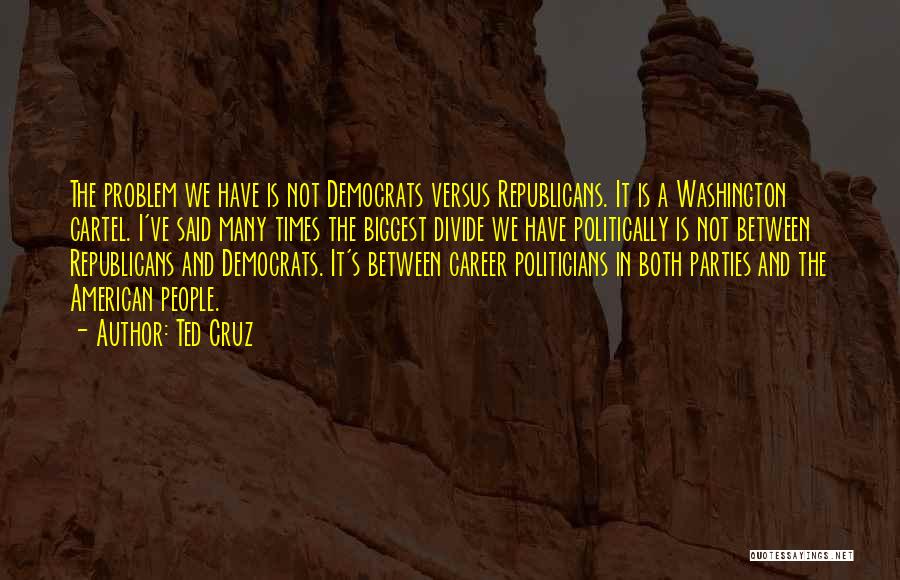 Ted Cruz Quotes: The Problem We Have Is Not Democrats Versus Republicans. It Is A Washington Cartel. I've Said Many Times The Biggest