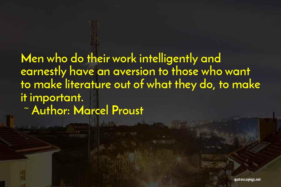 Marcel Proust Quotes: Men Who Do Their Work Intelligently And Earnestly Have An Aversion To Those Who Want To Make Literature Out Of