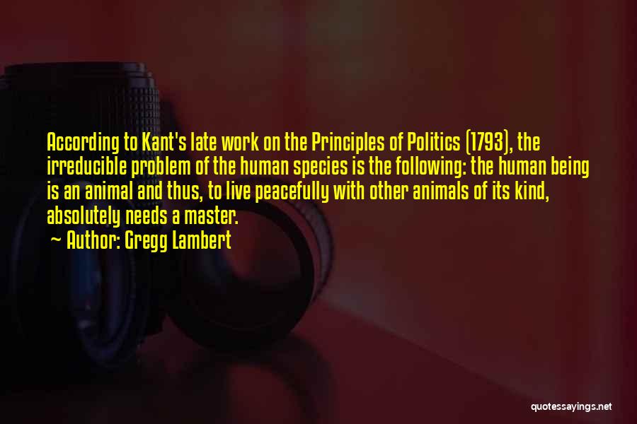 Gregg Lambert Quotes: According To Kant's Late Work On The Principles Of Politics (1793), The Irreducible Problem Of The Human Species Is The