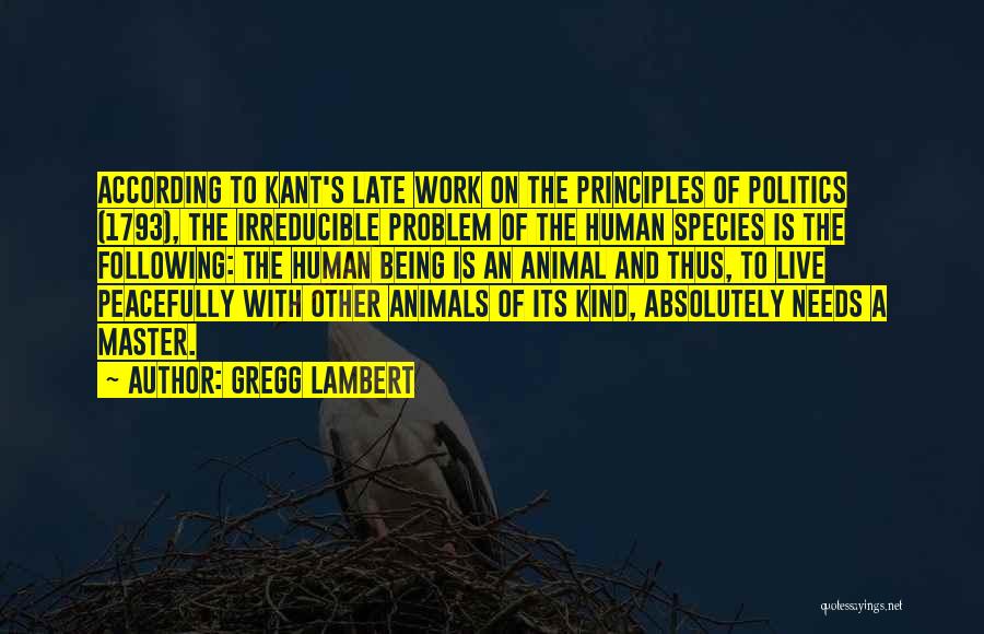Gregg Lambert Quotes: According To Kant's Late Work On The Principles Of Politics (1793), The Irreducible Problem Of The Human Species Is The