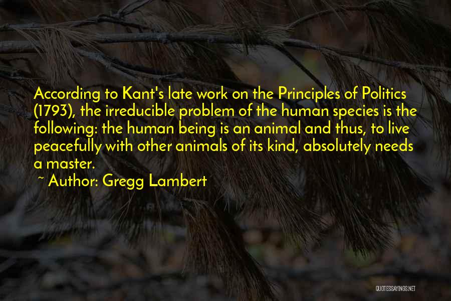 Gregg Lambert Quotes: According To Kant's Late Work On The Principles Of Politics (1793), The Irreducible Problem Of The Human Species Is The