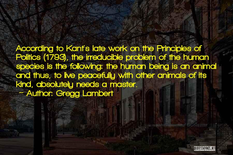 Gregg Lambert Quotes: According To Kant's Late Work On The Principles Of Politics (1793), The Irreducible Problem Of The Human Species Is The