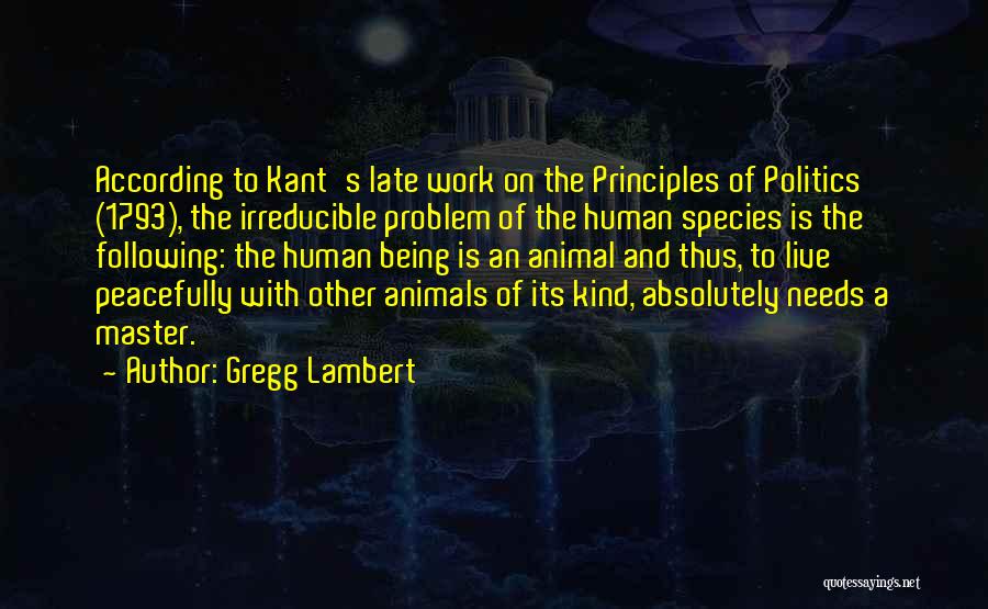 Gregg Lambert Quotes: According To Kant's Late Work On The Principles Of Politics (1793), The Irreducible Problem Of The Human Species Is The