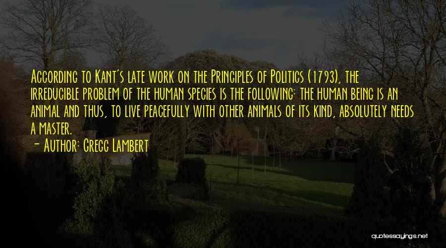 Gregg Lambert Quotes: According To Kant's Late Work On The Principles Of Politics (1793), The Irreducible Problem Of The Human Species Is The