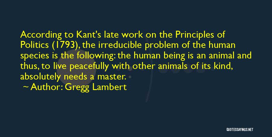 Gregg Lambert Quotes: According To Kant's Late Work On The Principles Of Politics (1793), The Irreducible Problem Of The Human Species Is The