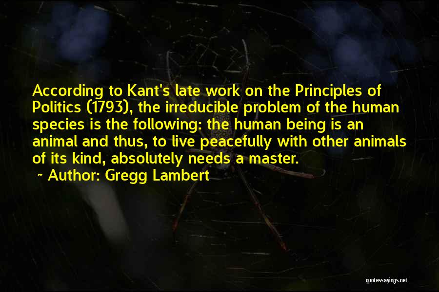 Gregg Lambert Quotes: According To Kant's Late Work On The Principles Of Politics (1793), The Irreducible Problem Of The Human Species Is The