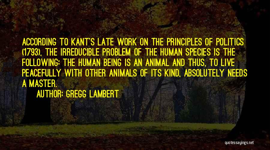 Gregg Lambert Quotes: According To Kant's Late Work On The Principles Of Politics (1793), The Irreducible Problem Of The Human Species Is The