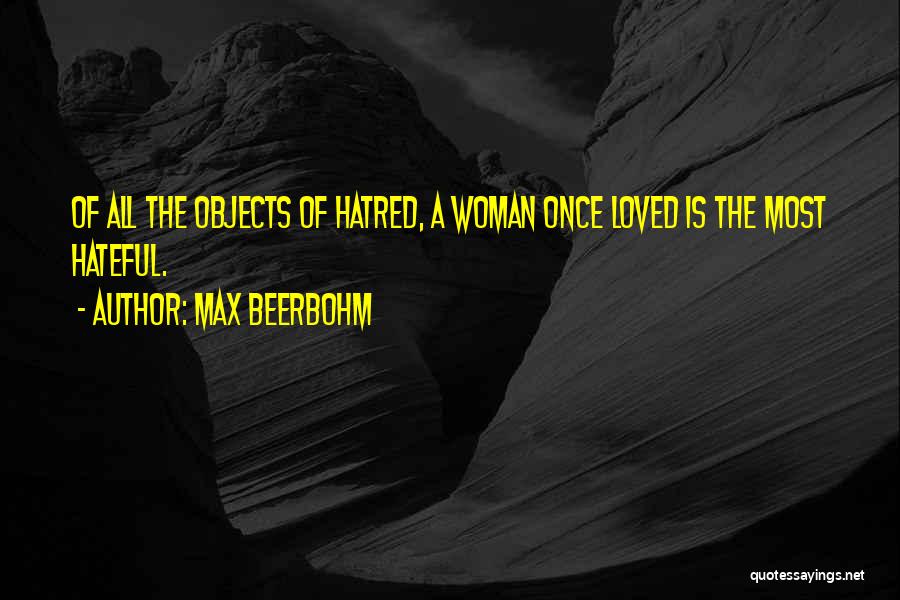 Max Beerbohm Quotes: Of All The Objects Of Hatred, A Woman Once Loved Is The Most Hateful.