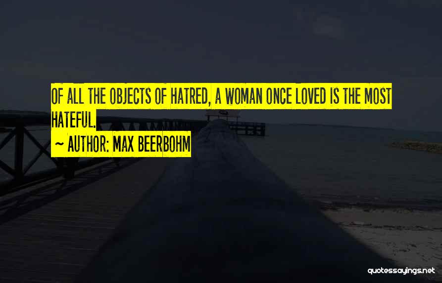 Max Beerbohm Quotes: Of All The Objects Of Hatred, A Woman Once Loved Is The Most Hateful.