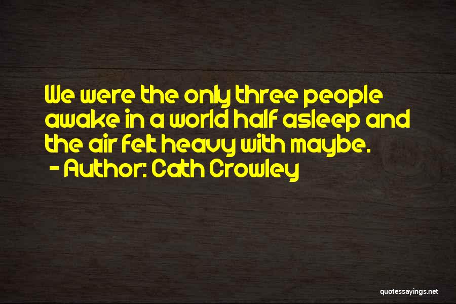 Cath Crowley Quotes: We Were The Only Three People Awake In A World Half Asleep And The Air Felt Heavy With Maybe.